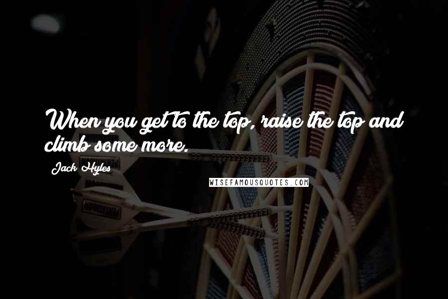 Jack Hyles Quotes: When you get to the top, raise the top and climb some more.