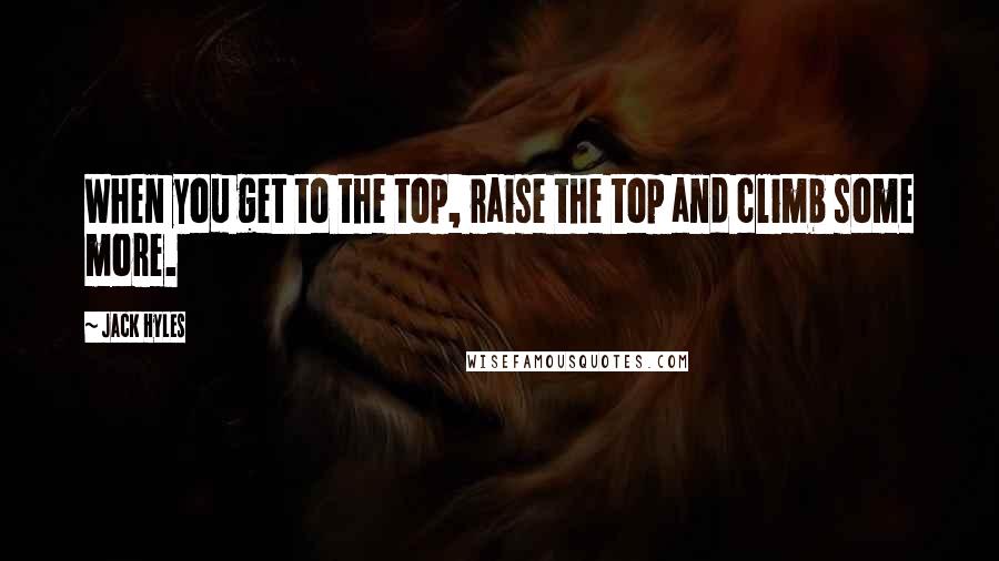 Jack Hyles Quotes: When you get to the top, raise the top and climb some more.