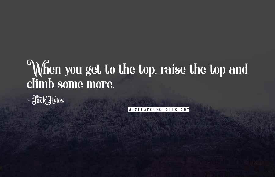 Jack Hyles Quotes: When you get to the top, raise the top and climb some more.