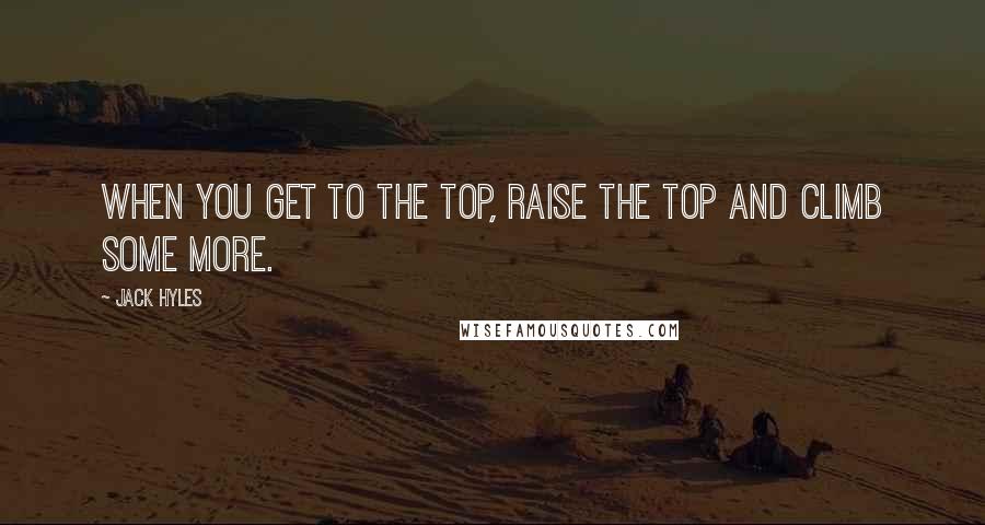 Jack Hyles Quotes: When you get to the top, raise the top and climb some more.