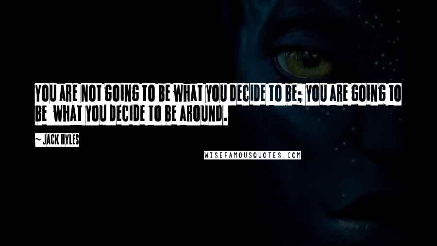 Jack Hyles Quotes: You are not going to be what you decide to be; you are going to be what you decide to be around.