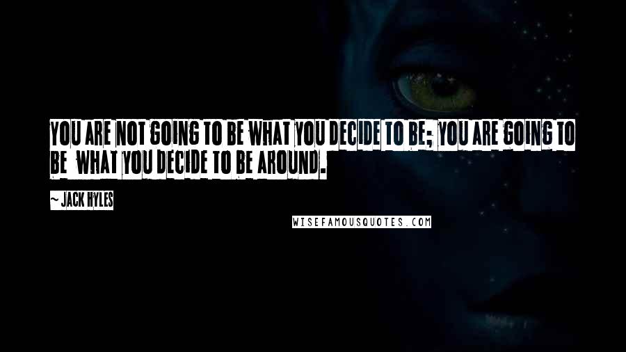 Jack Hyles Quotes: You are not going to be what you decide to be; you are going to be  what you decide to be around.