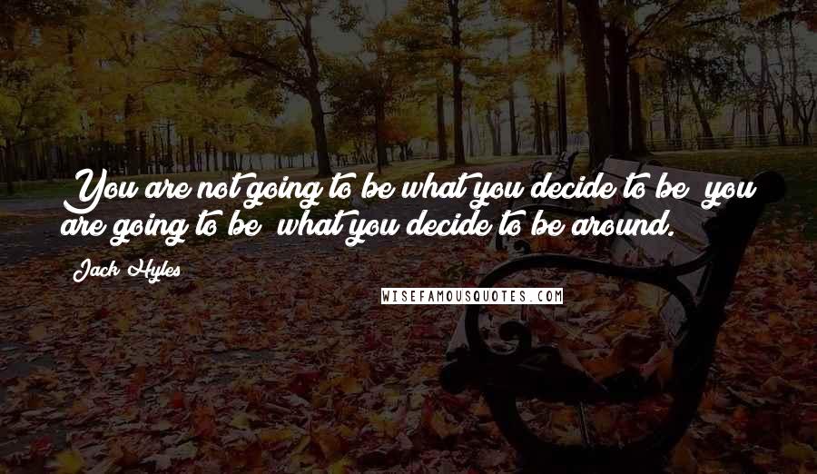 Jack Hyles Quotes: You are not going to be what you decide to be; you are going to be what you decide to be around.
