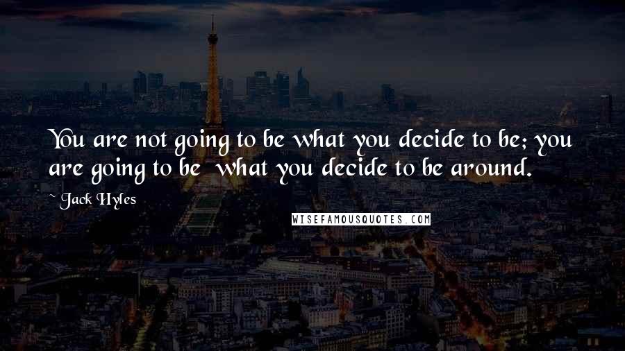 Jack Hyles Quotes: You are not going to be what you decide to be; you are going to be what you decide to be around.