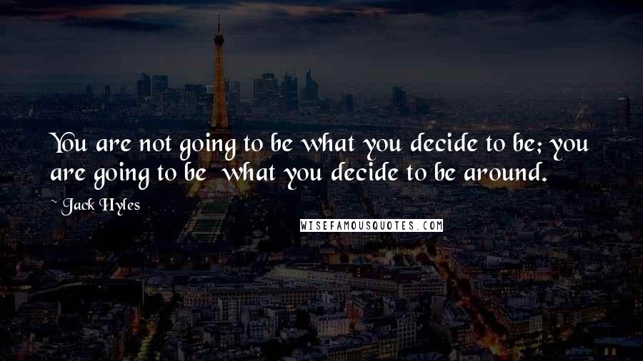 Jack Hyles Quotes: You are not going to be what you decide to be; you are going to be  what you decide to be around.