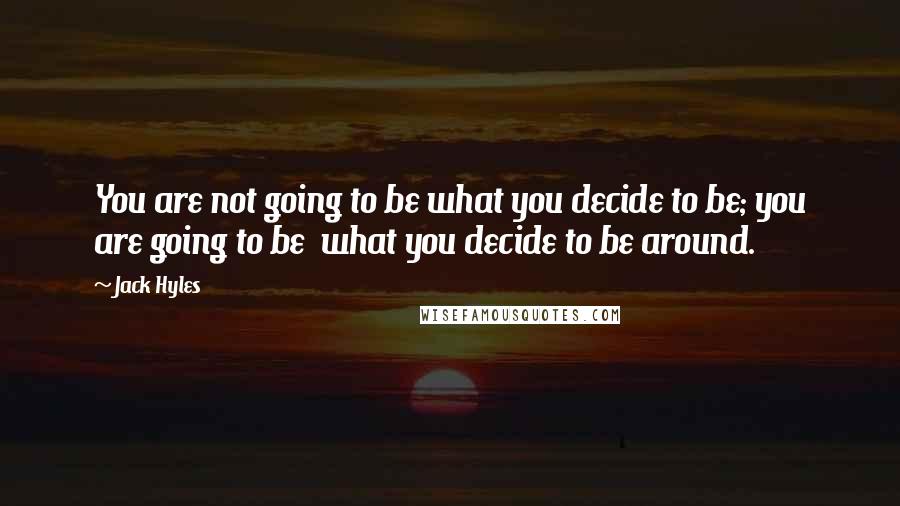Jack Hyles Quotes: You are not going to be what you decide to be; you are going to be what you decide to be around.