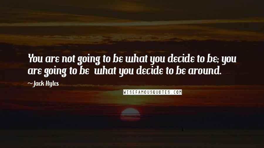 Jack Hyles Quotes: You are not going to be what you decide to be; you are going to be  what you decide to be around.