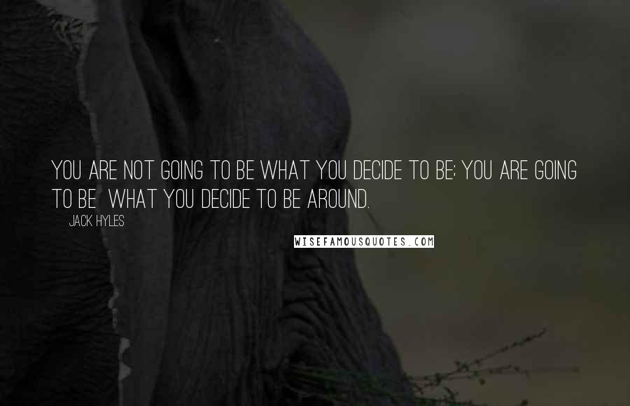 Jack Hyles Quotes: You are not going to be what you decide to be; you are going to be what you decide to be around.