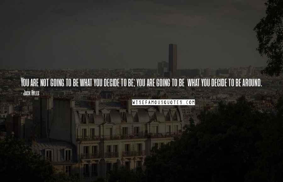 Jack Hyles Quotes: You are not going to be what you decide to be; you are going to be what you decide to be around.