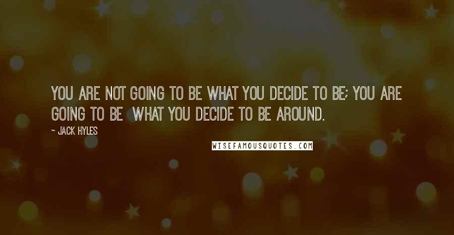 Jack Hyles Quotes: You are not going to be what you decide to be; you are going to be what you decide to be around.
