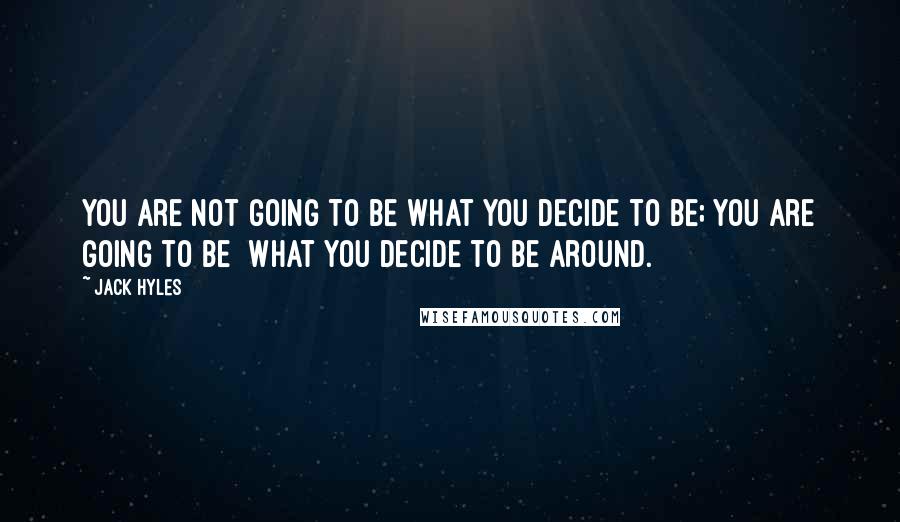 Jack Hyles Quotes: You are not going to be what you decide to be; you are going to be what you decide to be around.