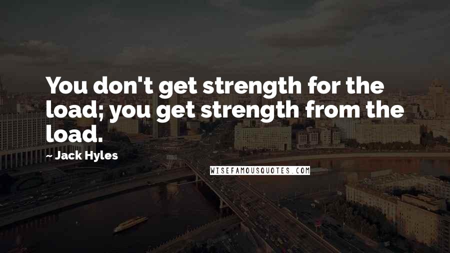 Jack Hyles Quotes: You don't get strength for the load; you get strength from the load.