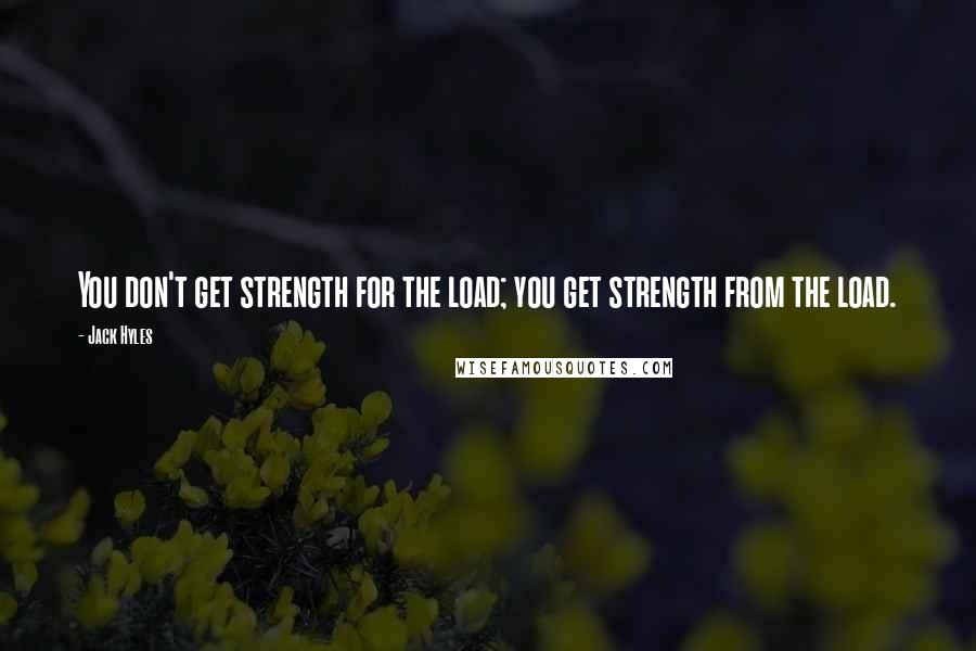 Jack Hyles Quotes: You don't get strength for the load; you get strength from the load.