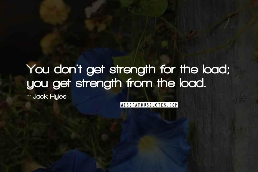 Jack Hyles Quotes: You don't get strength for the load; you get strength from the load.