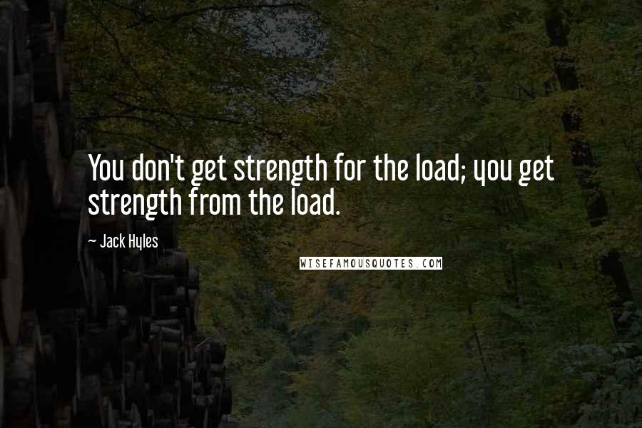 Jack Hyles Quotes: You don't get strength for the load; you get strength from the load.