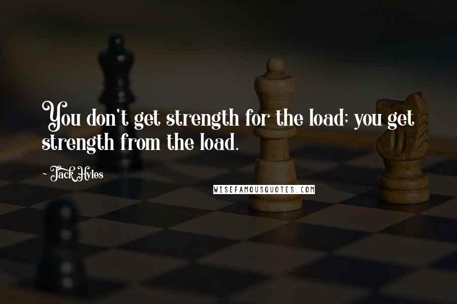 Jack Hyles Quotes: You don't get strength for the load; you get strength from the load.