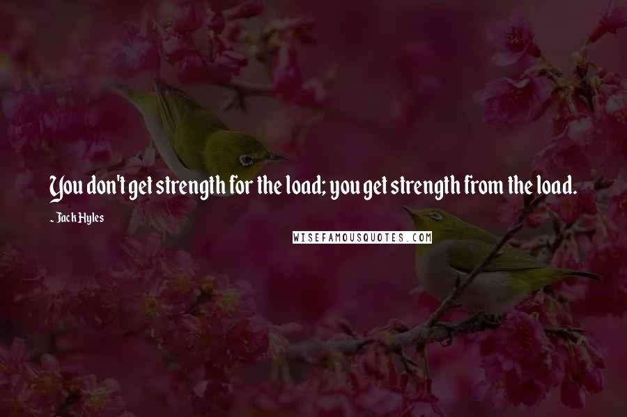 Jack Hyles Quotes: You don't get strength for the load; you get strength from the load.