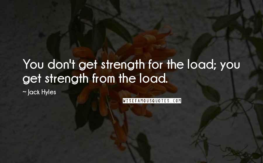 Jack Hyles Quotes: You don't get strength for the load; you get strength from the load.