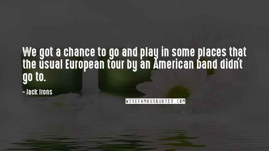 Jack Irons Quotes: We got a chance to go and play in some places that the usual European tour by an American band didn't go to.