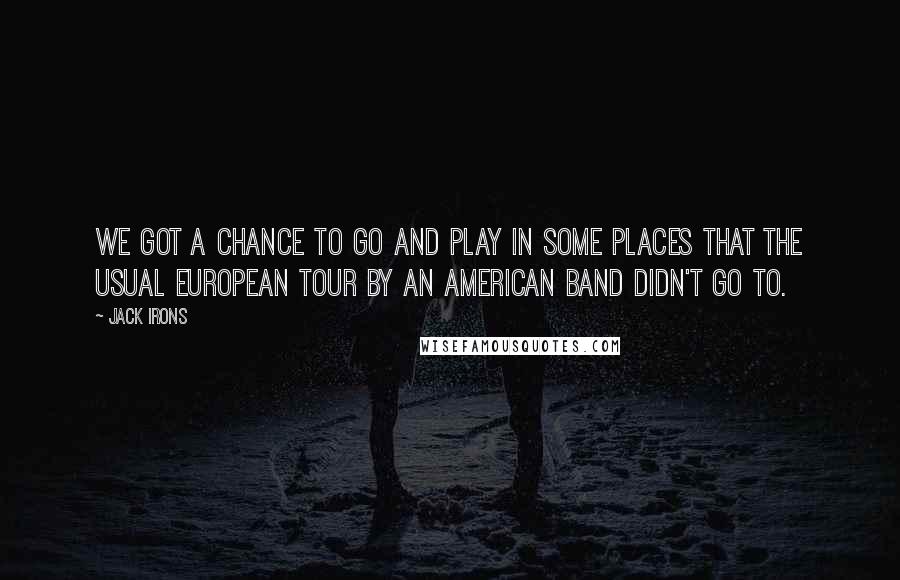 Jack Irons Quotes: We got a chance to go and play in some places that the usual European tour by an American band didn't go to.