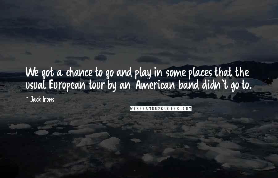 Jack Irons Quotes: We got a chance to go and play in some places that the usual European tour by an American band didn't go to.