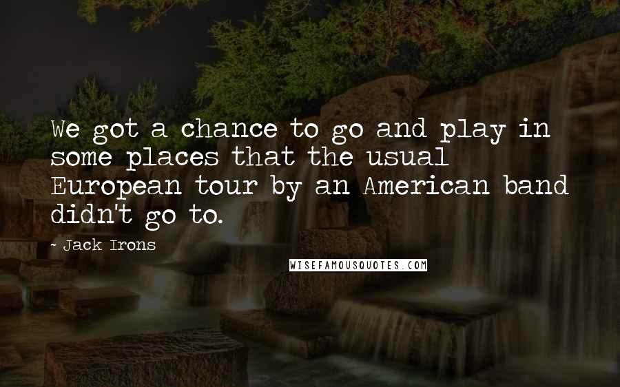 Jack Irons Quotes: We got a chance to go and play in some places that the usual European tour by an American band didn't go to.