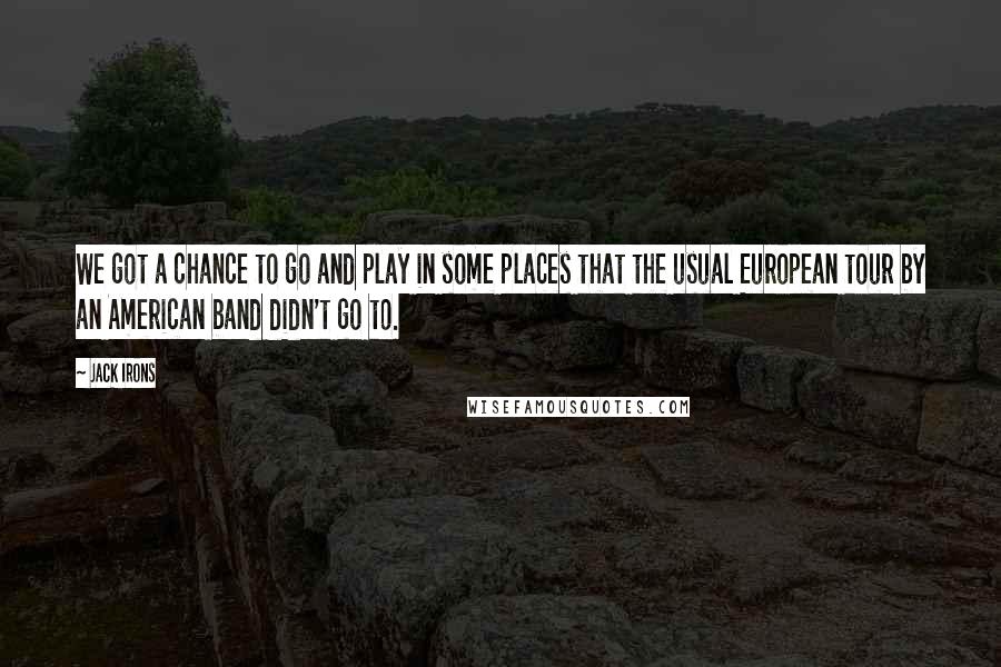 Jack Irons Quotes: We got a chance to go and play in some places that the usual European tour by an American band didn't go to.