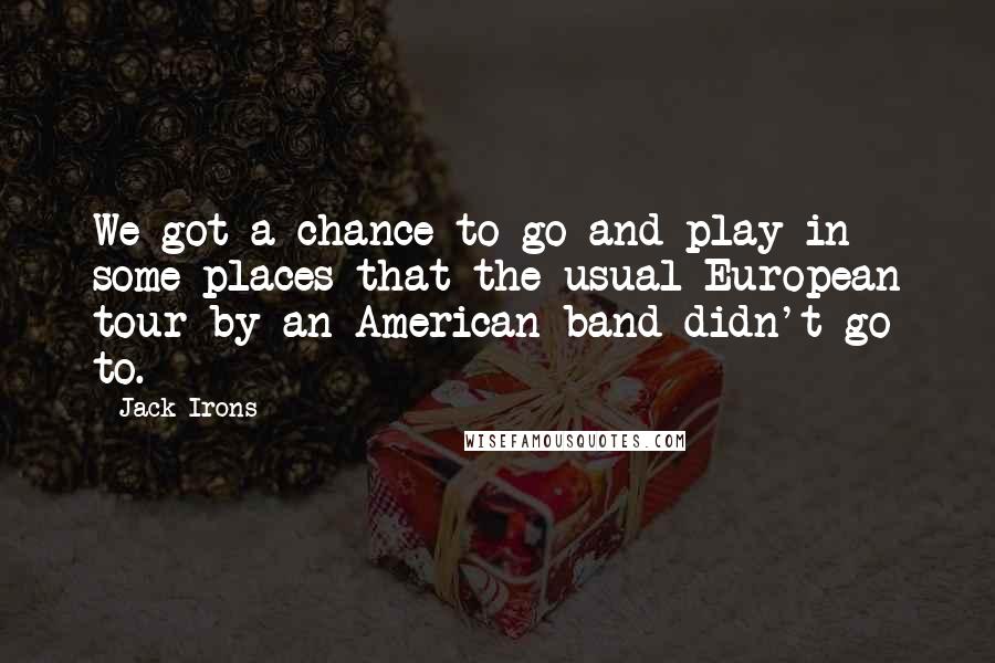 Jack Irons Quotes: We got a chance to go and play in some places that the usual European tour by an American band didn't go to.