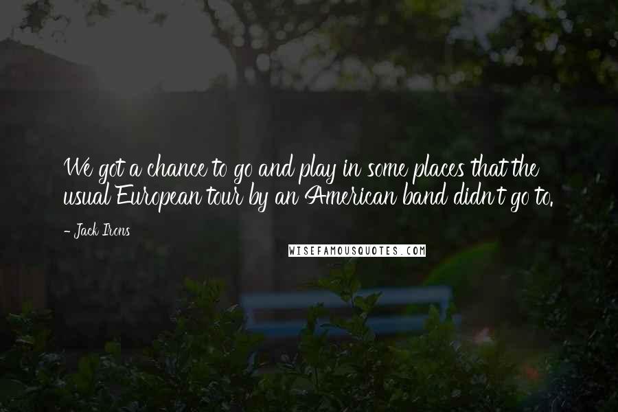 Jack Irons Quotes: We got a chance to go and play in some places that the usual European tour by an American band didn't go to.