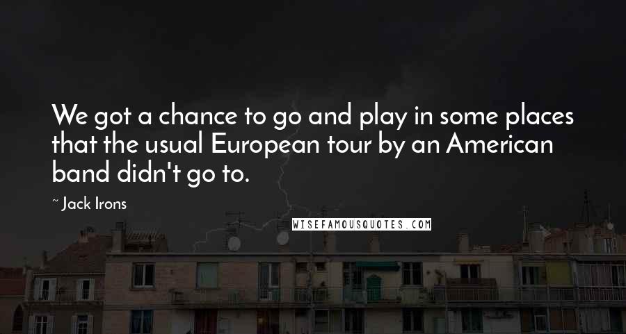 Jack Irons Quotes: We got a chance to go and play in some places that the usual European tour by an American band didn't go to.