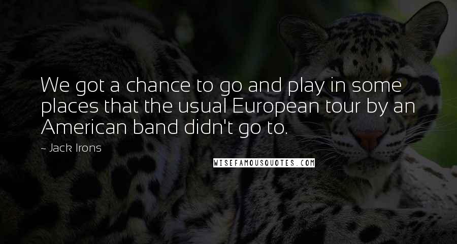Jack Irons Quotes: We got a chance to go and play in some places that the usual European tour by an American band didn't go to.