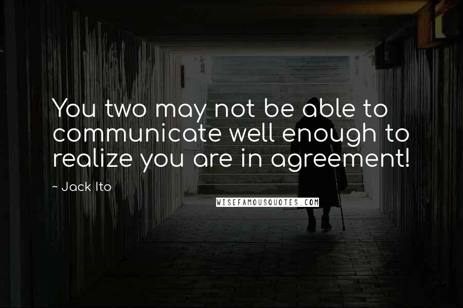 Jack Ito Quotes: You two may not be able to communicate well enough to realize you are in agreement!