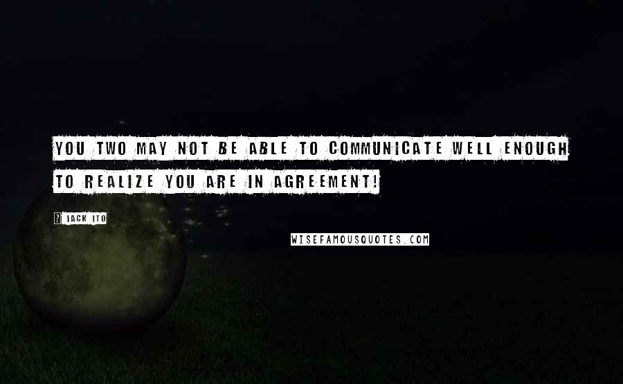 Jack Ito Quotes: You two may not be able to communicate well enough to realize you are in agreement!