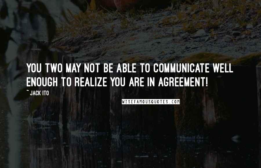 Jack Ito Quotes: You two may not be able to communicate well enough to realize you are in agreement!