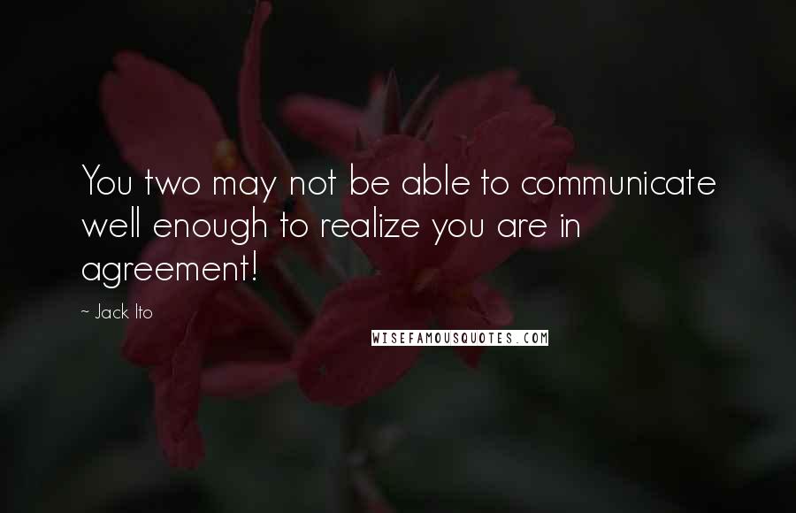 Jack Ito Quotes: You two may not be able to communicate well enough to realize you are in agreement!