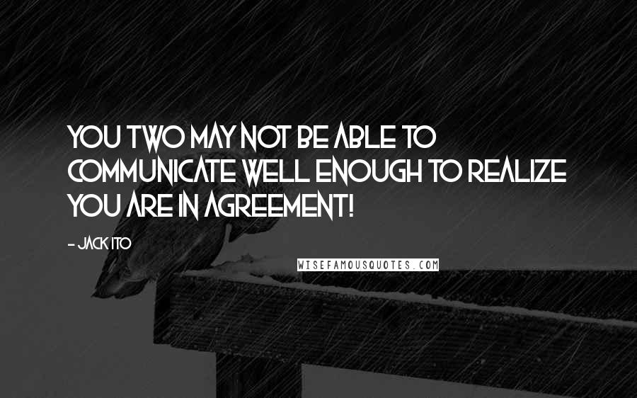 Jack Ito Quotes: You two may not be able to communicate well enough to realize you are in agreement!