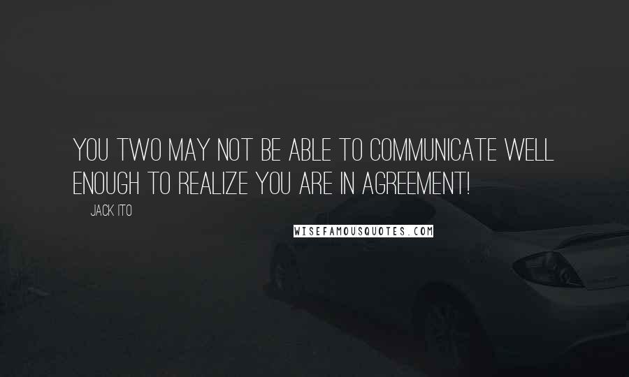 Jack Ito Quotes: You two may not be able to communicate well enough to realize you are in agreement!