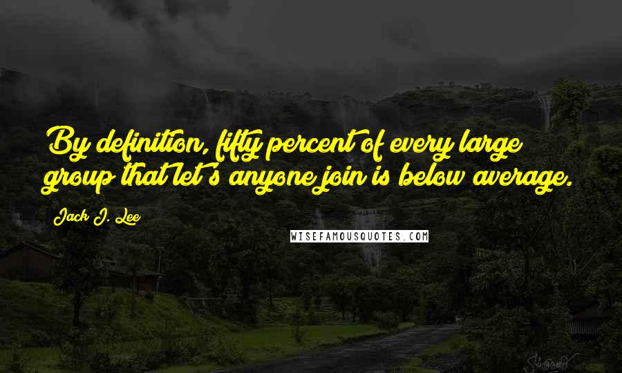 Jack J. Lee Quotes: By definition, fifty percent of every large group that let's anyone join is below average.