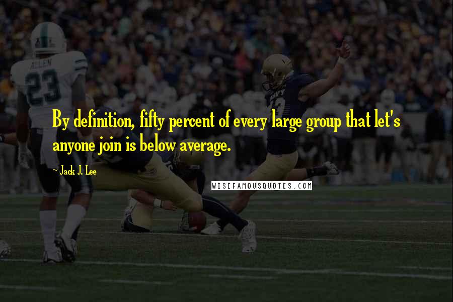 Jack J. Lee Quotes: By definition, fifty percent of every large group that let's anyone join is below average.