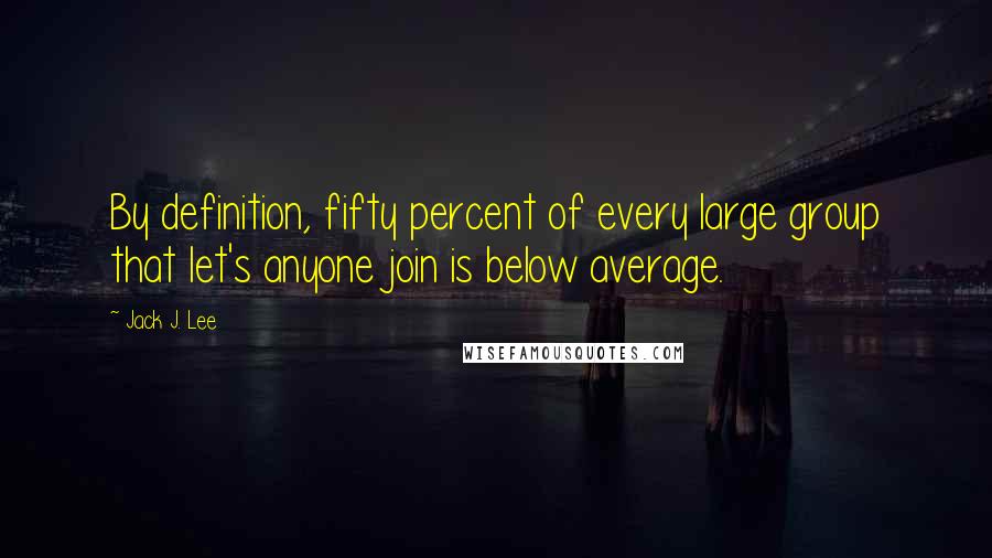 Jack J. Lee Quotes: By definition, fifty percent of every large group that let's anyone join is below average.