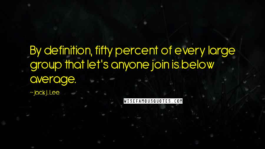 Jack J. Lee Quotes: By definition, fifty percent of every large group that let's anyone join is below average.