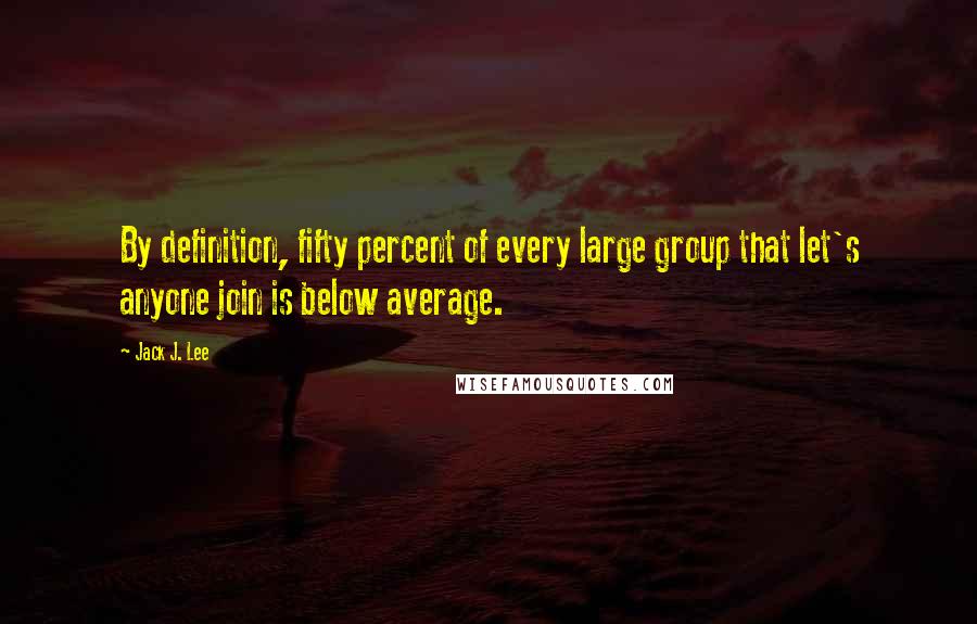 Jack J. Lee Quotes: By definition, fifty percent of every large group that let's anyone join is below average.