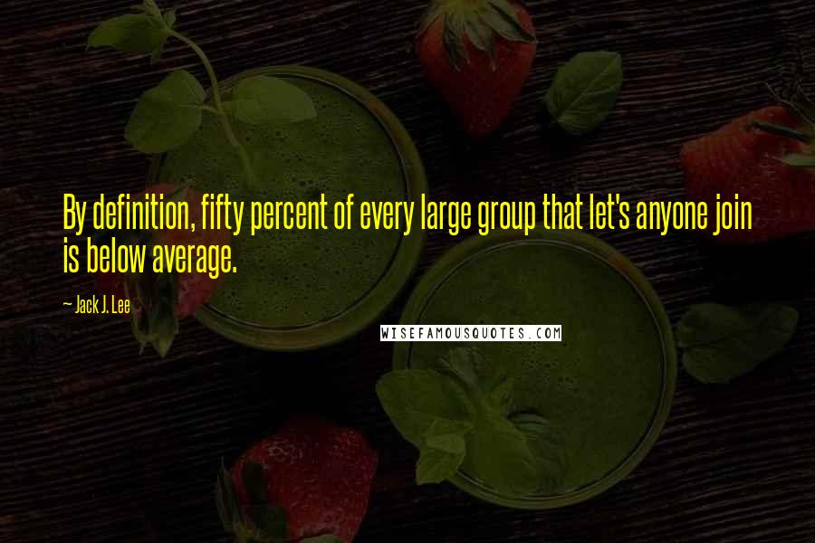 Jack J. Lee Quotes: By definition, fifty percent of every large group that let's anyone join is below average.