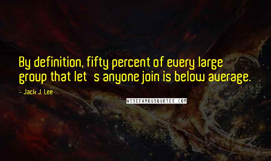 Jack J. Lee Quotes: By definition, fifty percent of every large group that let's anyone join is below average.