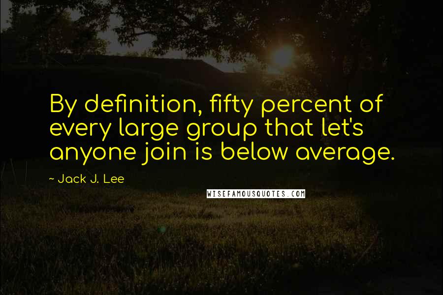 Jack J. Lee Quotes: By definition, fifty percent of every large group that let's anyone join is below average.