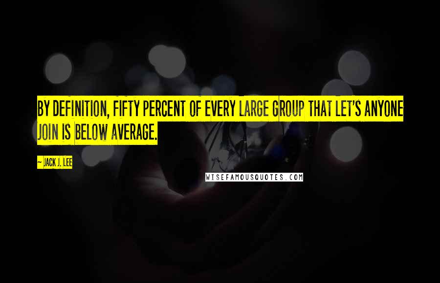 Jack J. Lee Quotes: By definition, fifty percent of every large group that let's anyone join is below average.