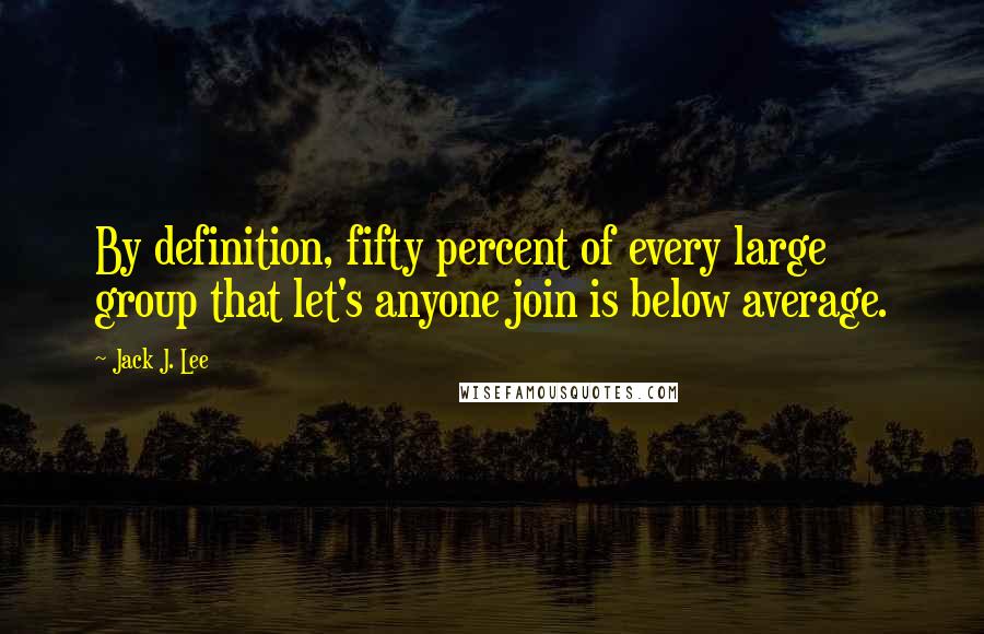 Jack J. Lee Quotes: By definition, fifty percent of every large group that let's anyone join is below average.