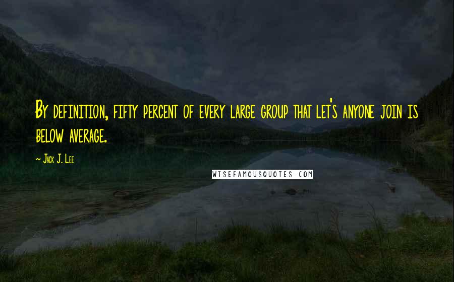 Jack J. Lee Quotes: By definition, fifty percent of every large group that let's anyone join is below average.