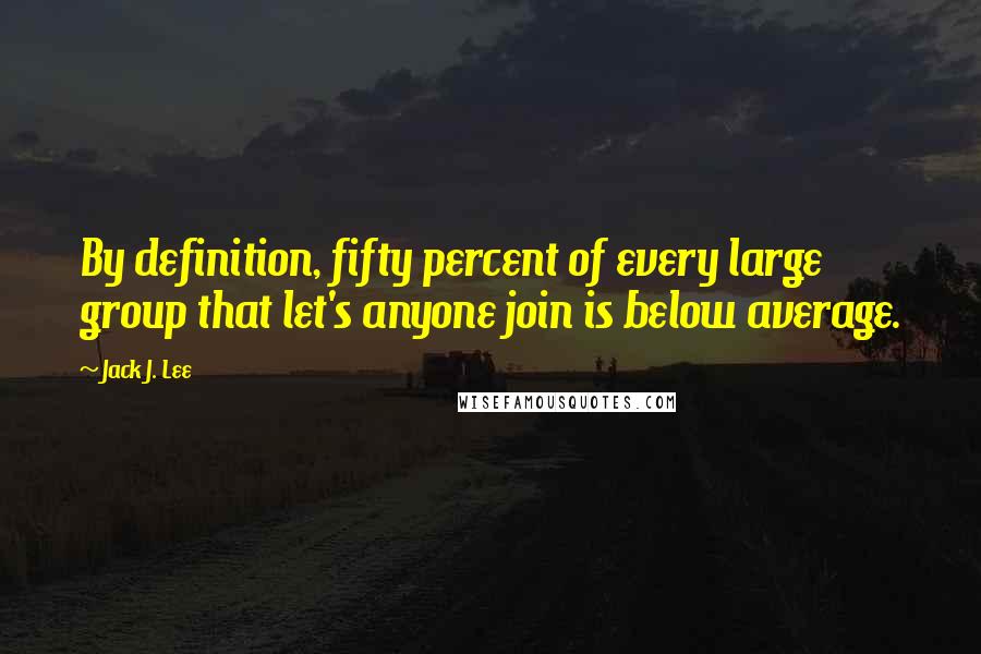Jack J. Lee Quotes: By definition, fifty percent of every large group that let's anyone join is below average.