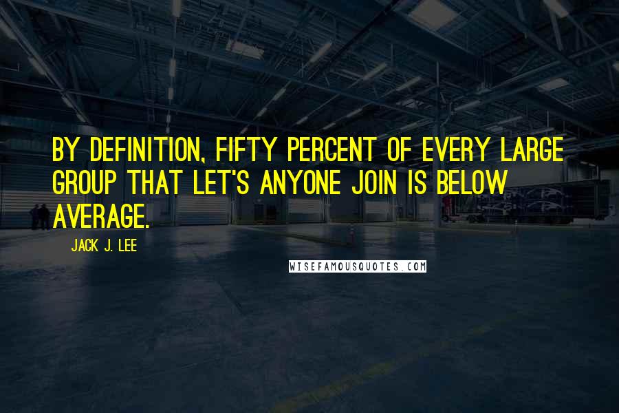 Jack J. Lee Quotes: By definition, fifty percent of every large group that let's anyone join is below average.